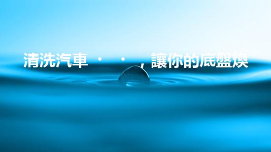 清洗汽車，讓你的底盤煥然一新！